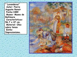 “ Lavanderas”
 Autor: Pierre
Auguste Renoir
 Fecha:1889
 Museo: Museo de
Baltimore
 Características:
56,7 x 47 cm.
 Material: Oleo
sobre lienzo
 Estilo:
Impresionismo.
 