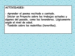 ACTIVIDADES:

- Aprender el poema recitado o cantado.
- Iniciar un Proyecto sobre los trabajos actuales y
algunos del pasado, como las lavanderas. Lógicamente
según el nivel de edad.
- También sobre los maletillas (torerillos).
 