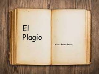 El
Plagio
La Lola Pérez Pérez

 