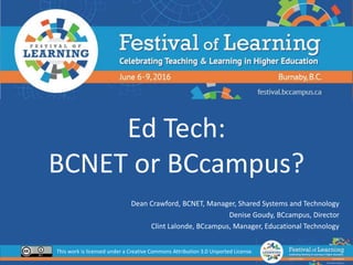 Ed Tech:
BCNET or BCcampus?
Dean Crawford, BCNET, Manager, Shared Systems and Technology
Denise Goudy, BCcampus, Director
Clint Lalonde, BCcampus, Manager, Educational Technology
This work is licensed under a Creative Commons Attribution 3.0 Unported License.
 