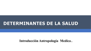 Introducción Antropología Medica .
DETERMINANTES DE LA SALUD
 
