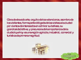 Obra de elevado arte, orgullo de los valencianos, asombro de los visitantes, forma parte obligada de las visitas a la ciudad por cientos de interesados en admirar su belleza, su grandiosidad altiva, y precursora de la importancia de la ciudad que hoy es una región agrícola, industrial, comercial y turística de primera magnitud.  