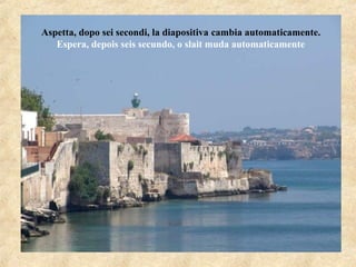 Aspetta, dopo sei secondi, la diapositiva cambia automaticamente.
Espera, depois seis secundo, o slait muda automaticamente
 
