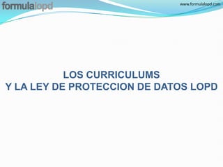 www.formulalopd.com




           LOS CURRICULUMS
Y LA LEY DE PROTECCION DE DATOS LOPD
 