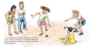Así comenzaron a cambiar los días en la escuela:
niños y niñas, convivían y disfrutaban realizando
juntos las mismas actividades y se dieron cuenta que
podían divertirse.
 