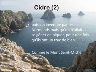 Cidre (2) 
• boisson inventée par les
Normands mais qu’on n’allait pas
se gêner de piquer, pour une fois
qu’ils ont un truc de bien.
Comme le Mont Saint-Michel
quoi…
 
