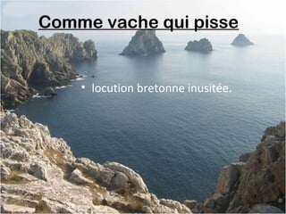 Comme vache qui pisse 
• locution bretonne inusitée.
 