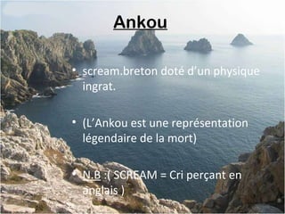 Ankou
• scream.breton doté d’un physique
ingrat.
• (L’Ankou est une représentation
légendaire de la mort)
• N.B :( SCREAM = Cri perçant en
anglais )
 