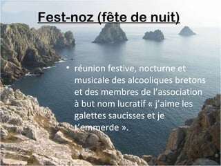 Fest-noz (fête de nuit)
• réunion festive, nocturne et
musicale des alcooliques bretons
et des membres de l’association
à but nom lucratif « j’aime les
galettes saucisses et je
t’emmerde ».
 