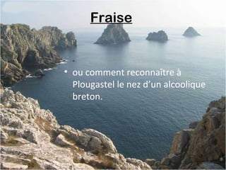 Fraise
• ou comment reconnaître à
Plougastel le nez d’un alcoolique
breton.
 