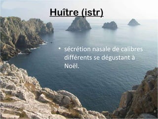 Huître (istr) 
• sécrétion nasale de calibres
différents se dégustant à
Noël.
 