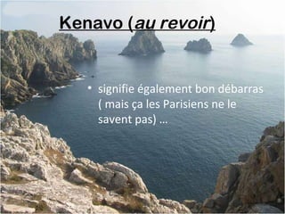 Kenavo (au revoir) 
• signifie également bon débarras
( mais ça les Parisiens ne le
savent pas) …
 