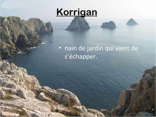 Korrigan
• nain de jardin qui vient de
s’échapper.
 