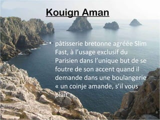 Kouign Aman 
• pâtisserie bretonne agréée Slim
Fast, à l’usage exclusif du
Parisien dans l’unique but de se
foutre de son accent quand il
demande dans une boulangerie
« un coinje amande, s’il vous
plaît ».
 