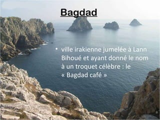 Bagdad
• ville irakienne jumelée à Lann
Bihoué et ayant donné le nom
à un troquet célèbre : le
« Bagdad café »
 