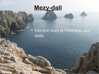Mezy-dall 
• t’es ivre mort et t’entraves que
dalle.
 
