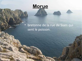 Morue
• bretonne de la rue de Siam qui
sent le poisson.
 