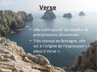 Verse
• ville subtropicale qui souffre de
précipitations diluviennes.
• Très connue en Bretagne, elle
est à l’origine de l’expression « il
pleut à Verse ».
 