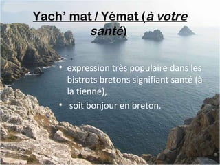 Yach’ mat / Yémat (à votre
santé)
• expression très populaire dans les
bistrots bretons signifiant santé (à
la tienne),
• soit bonjour en breton.
 