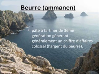 Beurre (ammanen) 
• pâte à tartiner de 3ème
génération générant
généralement un chiffre d’affaires
colossal (l’argent du beurre).
 