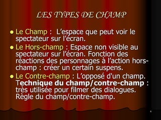 LES TYPES DE CHAMP
 Le Champ : L’espace que peut voir le
  spectateur sur l’écran.
 Le Hors-champ : Espace non visible a...