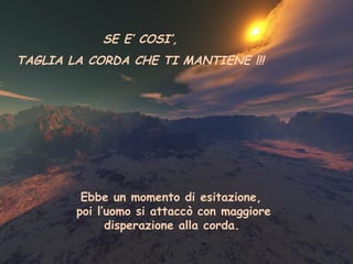 SE E’ COSI’,
TAGLIA LA CORDA CHE TI MANTIENE !!!




         Ebbe un momento di esitazione,
        poi l’uomo si attaccò con maggiore
              disperazione alla corda.
 