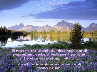 Si racconta che un alpinista, dopo lunghi anni di
 preparazione, decise di realizzare il suo sogno
     e di scalare una m...