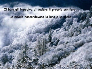 Il buio gli impediva di vedere il proprio sentiero.

   Le nuvole nascondevano la luna e le stelle.
 