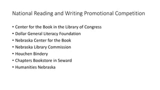 National Reading and Writing Promotional Competition
• Center for the Book in the Library of Congress
• Dollar General Literacy Foundation
• Nebraska Center for the Book
• Nebraska Library Commission
• Houchen Bindery
• Chapters Bookstore in Seward
• Humanities Nebraska
 