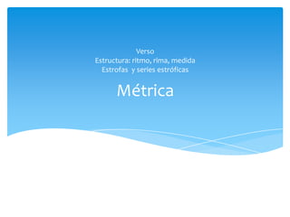 Métrica
Verso
Estructura: ritmo, rima, medida
Estrofas y series estróficas
 
