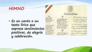 HIMNO
• Es un canto o un
texto lírico que
expresa sentimientos
positivos, de alegría
y celebración.
 