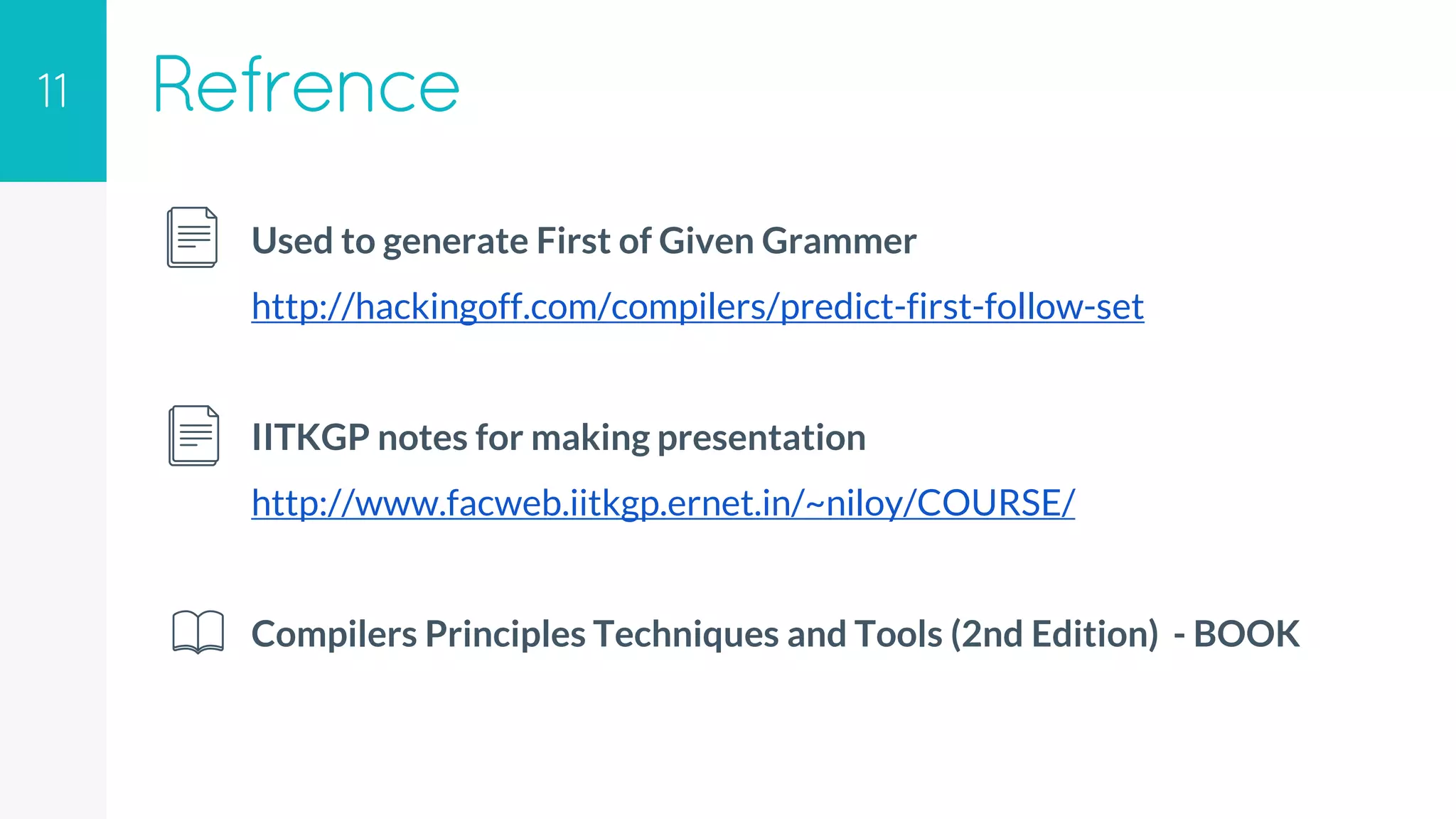 11 Refrence
Actions
GOTOActionUsed to generate First of Given Grammer
http://hackingoff.com/compilers/predict-first-follow-set
IITKGP notes for making presentation
http://www.facweb.iitkgp.ernet.in/~niloy/COURSE/
Compilers Principles Techniques and Tools (2nd Edition) - BOOK
 