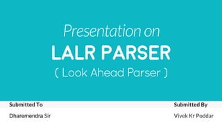 Presentationon
LALR PARSER
( Look Ahead Parser )
Submitted To
Dharemendra Sir
Submitted By
Vivek Kr Poddar
 