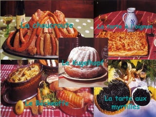 La choucroute Le Bëckeoffe La tarte à l'oignon La tarte aux myrtilles Le Kugelhopf 