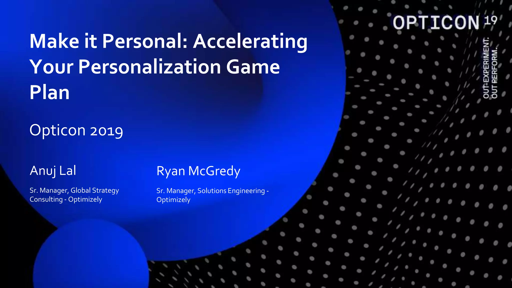 Anuj Lal
Sr. Manager, Global Strategy
Consulting - Optimizely
Ryan McGredy
Sr. Manager, Solutions Engineering -
Optimizely
Make it Personal: Accelerating
Your Personalization Game
Plan
Opticon 2019
 