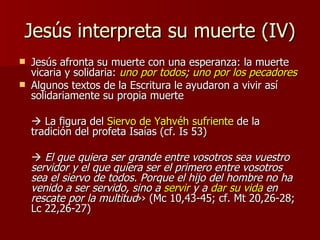 Jesús interpreta su muerte (IV) <ul><li>Jesús afronta su muerte con una esperanza: la muerte vicaria y solidaria:  uno por...