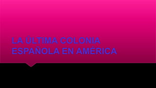 LA ÚLTIMA COLONIA
ESPAÑOLA EN AMÉRICA
 