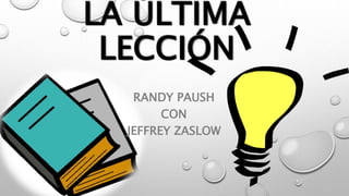 LA ÚLTIMA
LECCIÓN
RANDY PAUSH
CON
JEFFREY ZASLOW
 