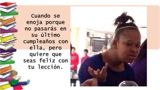 Cuando se
enoja porque
no pasarás en
su último
cumpleaños con
ella, pero
quiere que
seas feliz con
tu lección.