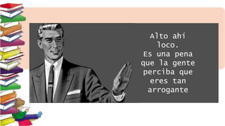 Alto ahí
loco.
Es una pena
que la gente
perciba que
eres tan
arrogante