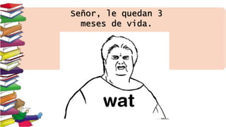 Señor, le quedan 3
meses de vida.
