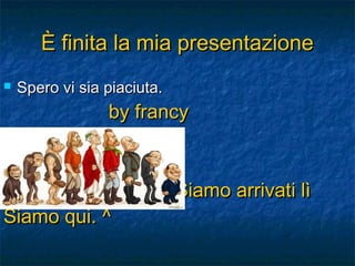 È finita la mia presentazione


Spero vi sia piaciuta.

by francy

Siamo qui. ^

(Siamo arrivati lì

 