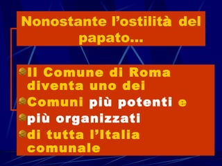Nonostante l’ostilità del
       papato…

Il Comune di Roma
diventa uno dei
Comuni più potenti e
più organizzati
di tutta l’Italia
comunale
 