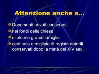 Attenzione anche a…
Documenti privati conservati
nei fondi delle chiese
di alcune grandi famiglie
centinaia e migliaia di registri notarili
conservati dopo la metà del XIV sec.
 