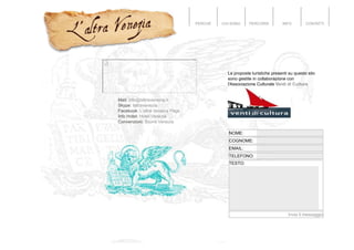 PERCHÉ CHI SONO PERCORSI INFO CONTATTI
Mail: info@laltravenezia.it
Skype: laltravenezia
Facebook: L'altra Venezia Page
Info Hotel: Hotel Venezia
Convenzioni: Sconti Venezia
Le proposte turistiche presenti su questo sito
sono gestite in collaborazione con
l'Associazione Culturale Venti di Cultura
NOME:
COGNOME:
EMAIL:
TELEFONO:
TESTO:
Invia il messaggio
 