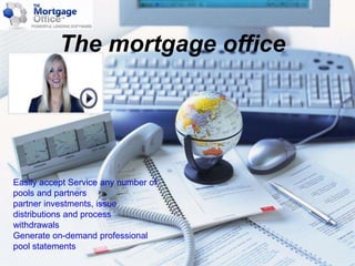 The mortgage office
Easily accept Service any number of
pools and partners
partner investments, issue
distributions and process
withdrawals
Generate on-demand professional
pool statements
 