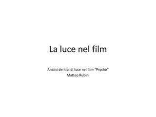 La luce nel film
Analisi dei tipi di luce nel film “Psycho”
              Matteo Rubini
 