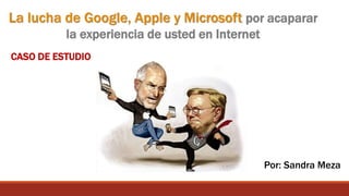 La lucha de Google, Apple y Microsoft por acaparar
la experiencia de usted en Internet
CASO DE ESTUDIO
Por: Sandra Meza
 