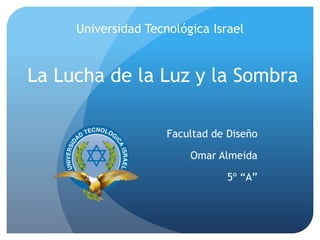 Universidad Tecnológica Israel La Lucha de la Luz y la Sombra Facultad de Diseño Omar Almeida 5º “A” 