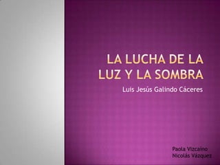 LA LUCHA DE LA LUZ Y LA SOMBRA  Luis Jesús Galindo Cáceres Paola Vizcaíno  Nicolás Vázquez 